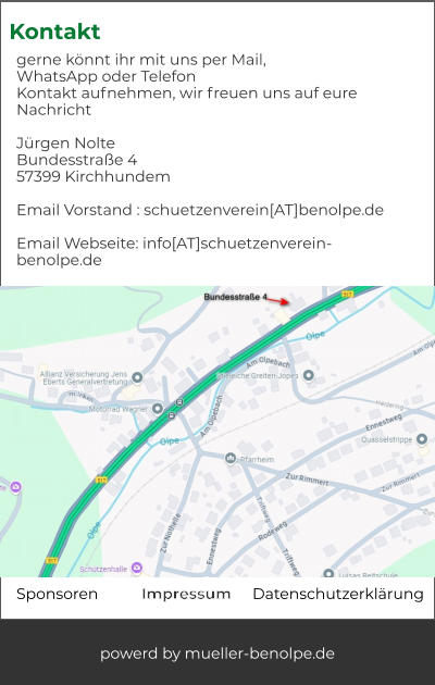 Impressum Sponsoren powerd by mueller-benolpe.de Datenschutzerklärung  gerne könnt ihr mit uns per Mail,  WhatsApp oder Telefon  Kontakt aufnehmen, wir freuen uns auf eure Nachricht  Jürgen Nolte Bundesstraße 4 57399 Kirchhundem  Email Vorstand : schuetzenverein[AT]benolpe.de  Email Webseite: info[AT]schuetzenverein-benolpe.de   Kontakt